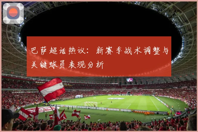 巴萨超话热议：新赛季战术调整与关键球员表现分析