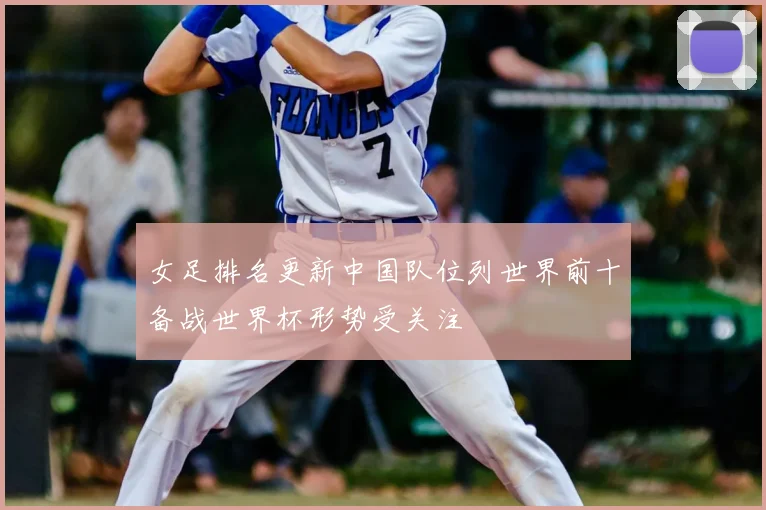 女足排名更新中国队位列世界前十备战世界杯形势受关注